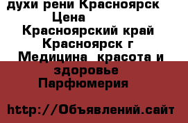 духи рени Красноярск  › Цена ­ 5-10 - Красноярский край, Красноярск г. Медицина, красота и здоровье » Парфюмерия   
